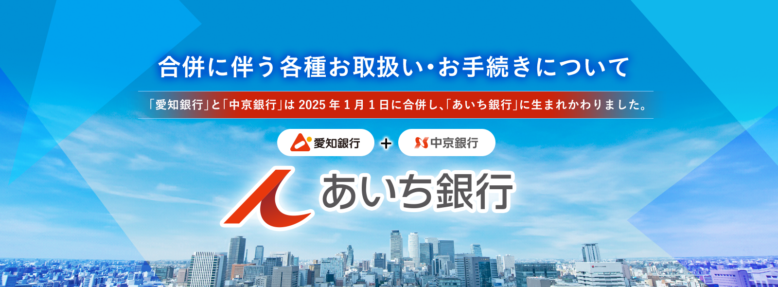 合併に伴う各種お取扱い・お手続きについて 「愛知銀行」と「中京銀行」は2025年1月1日に合併し、「あいち銀行」に生まれかわりました。 
